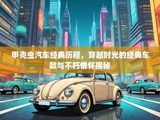 甲壳虫汽车经典历程，穿越时光的经典车款与不朽情怀揭秘