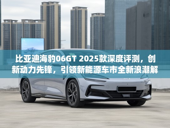 比亚迪海豹06GT 2025款深度评测，创新动力先锋，引领新能源车市全新浪潮解析！