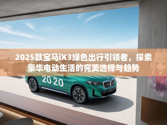 2025款宝马iX3绿色出行引领者，探索豪华电动生活的完美选择与趋势