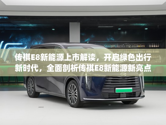 传祺E8新能源上市解读，开启绿色出行新时代，全面剖析传祺E8新能源新亮点！