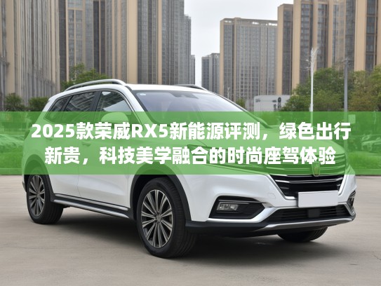 2025款荣威RX5新能源评测，绿色出行新贵，科技美学融合的时尚座驾体验