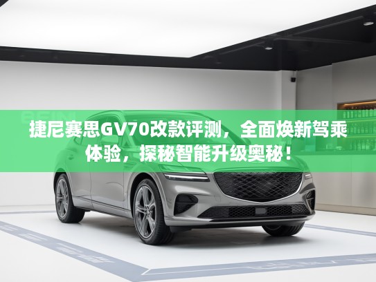 捷尼赛思GV70改款评测，全面焕新驾乘体验，探秘智能升级奥秘！