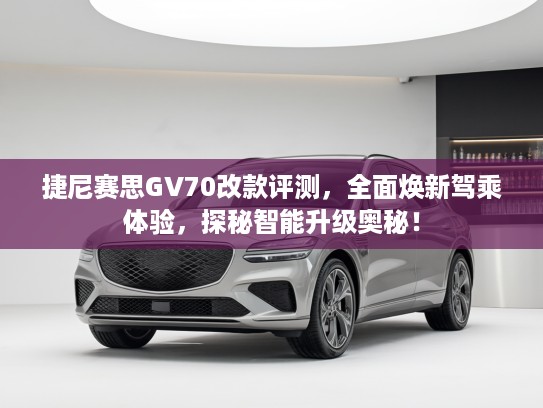 捷尼赛思GV70改款评测，全面焕新驾乘体验，探秘智能升级奥秘！