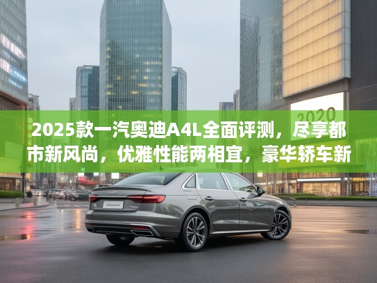 2025款一汽奥迪A4L全面评测，尽享都市新风尚，优雅性能两相宜，豪华轿车新选择