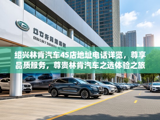 绍兴林肯汽车4S店地址电话详览，尊享品质服务，尊贵林肯汽车之选体验之旅