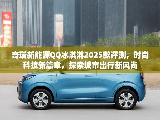 奇瑞新能源QQ冰淇淋2025款评测，时尚科技新篇章，探索城市出行新风尚