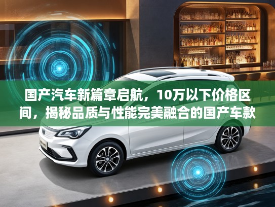 国产汽车新篇章启航，10万以下价格区间，揭秘品质与性能完美融合的国产车款