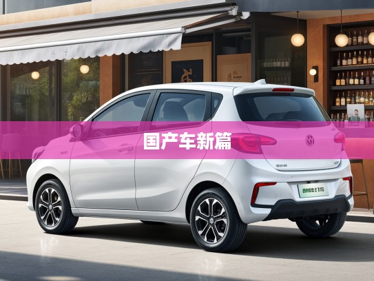 国产汽车新篇章启航，10万以下价格区间，揭秘品质与性能完美融合的国产车款