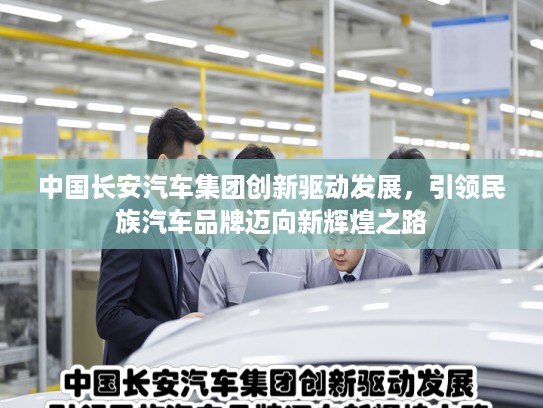 中国长安汽车集团创新驱动发展，引领民族汽车品牌迈向新辉煌之路