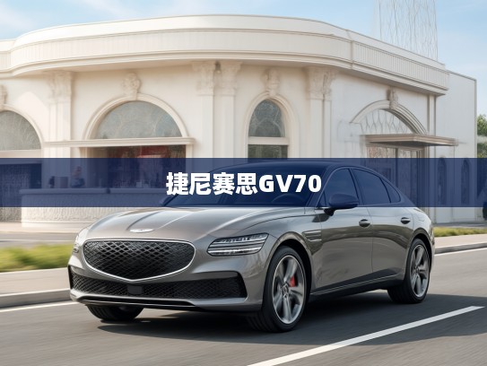 探索纯电新纪元，2025款捷尼赛思GV70极致体验，领航电动SUV潮流之旅