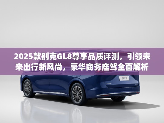 2025款别克GL8尊享品质评测，引领未来出行新风尚，豪华商务座驾全面解析