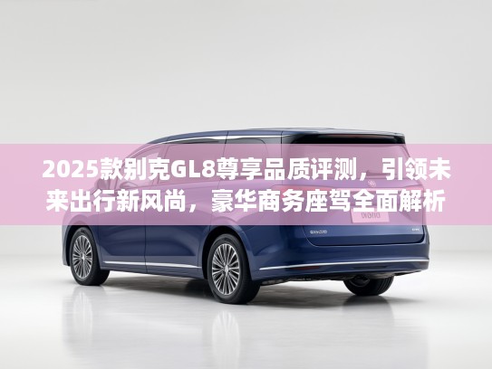 2025款别克GL8尊享品质评测，引领未来出行新风尚，豪华商务座驾全面解析