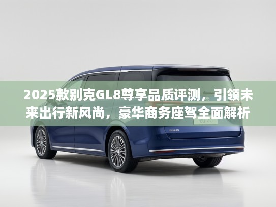 2025款别克GL8尊享品质评测，引领未来出行新风尚，豪华商务座驾全面解析
