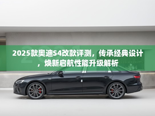 2025款奥迪S4改款评测，传承经典设计，焕新启航性能升级解析
