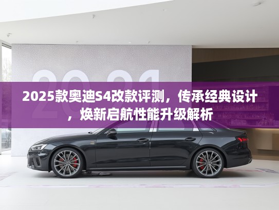 2025款奥迪S4改款评测，传承经典设计，焕新启航性能升级解析