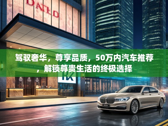 驾驭奢华，尊享品质，50万内汽车推荐，解锁尊贵生活的终极选择
