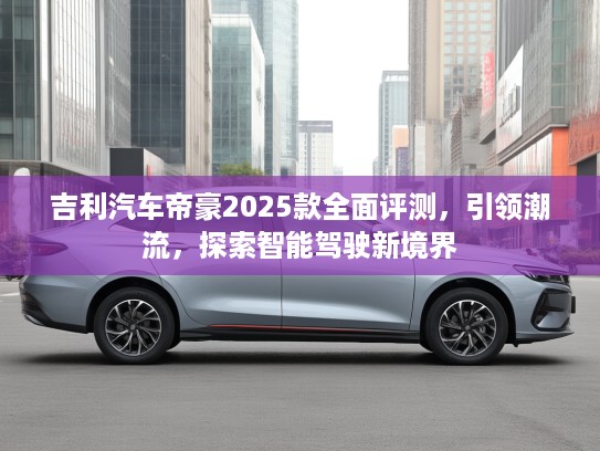 吉利汽车帝豪2025款全面评测，引领潮流，探索智能驾驶新境界