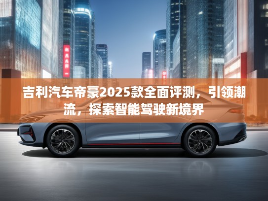 吉利汽车帝豪2025款全面评测，引领潮流，探索智能驾驶新境界