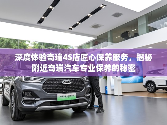 深度体验奇瑞4S店匠心保养服务，揭秘附近奇瑞汽车专业保养的秘密