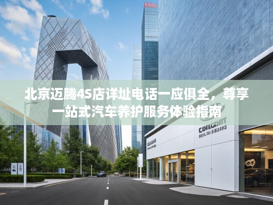 北京迈腾4S店详址电话一应俱全，尊享一站式汽车养护服务体验指南