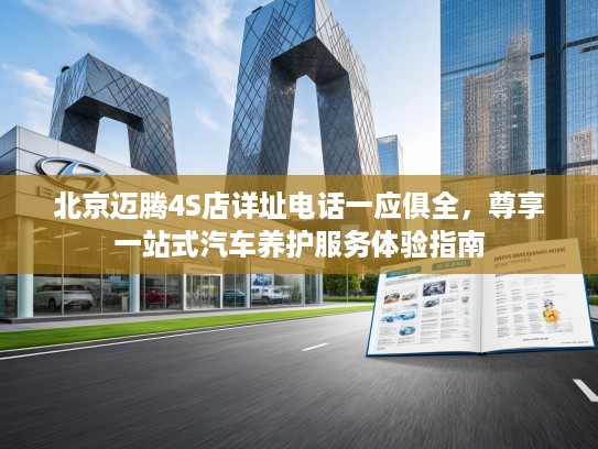 北京迈腾4S店详址电话一应俱全，尊享一站式汽车养护服务体验指南