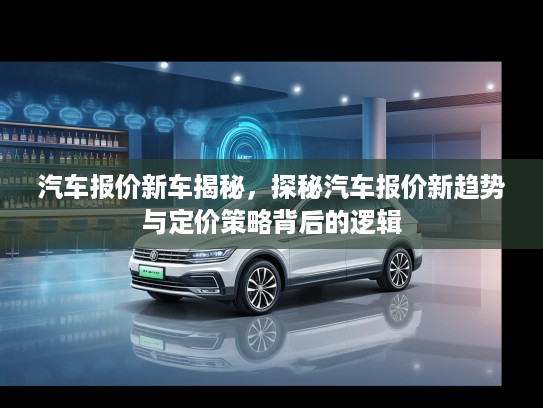 汽车报价新车揭秘，探秘汽车报价新趋势与定价策略背后的逻辑