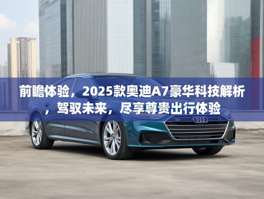 前瞻体验，2025款奥迪A7豪华科技解析，驾驭未来，尽享尊贵出行体验