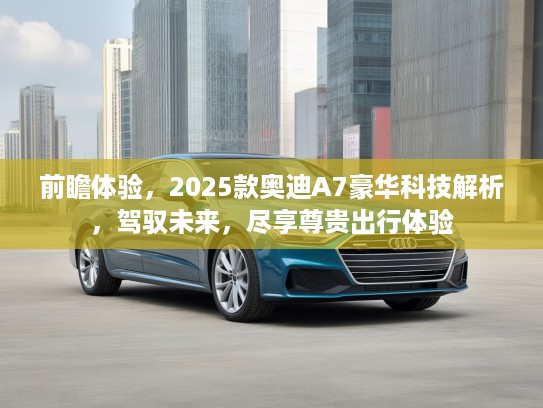 前瞻体验，2025款奥迪A7豪华科技解析，驾驭未来，尽享尊贵出行体验
