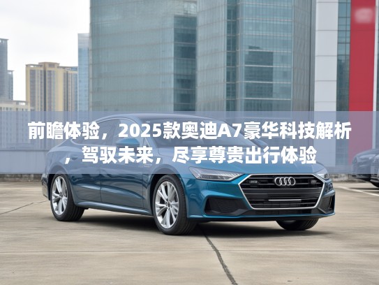 前瞻体验，2025款奥迪A7豪华科技解析，驾驭未来，尽享尊贵出行体验