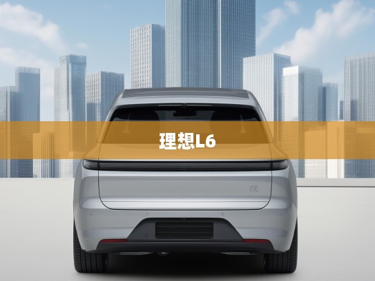 2025款理想L6改款前瞻，颠覆传统设计，开启SUV未来潮流新篇章