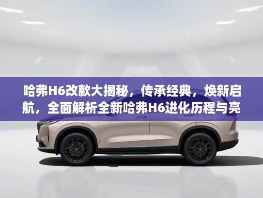 哈弗H6改款大揭秘，传承经典，焕新启航，全面解析全新哈弗H6进化历程与亮点