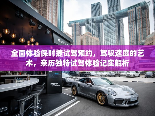 全面体验保时捷试驾预约，驾驭速度的艺术，亲历独特试驾体验记实解析