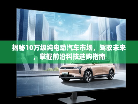 揭秘10万级纯电动汽车市场，驾驭未来，掌握前沿科技选购指南