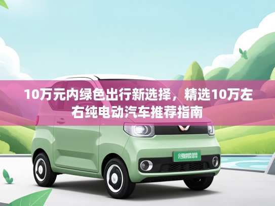 10万元内绿色出行新选择，精选10万左右纯电动汽车推荐指南