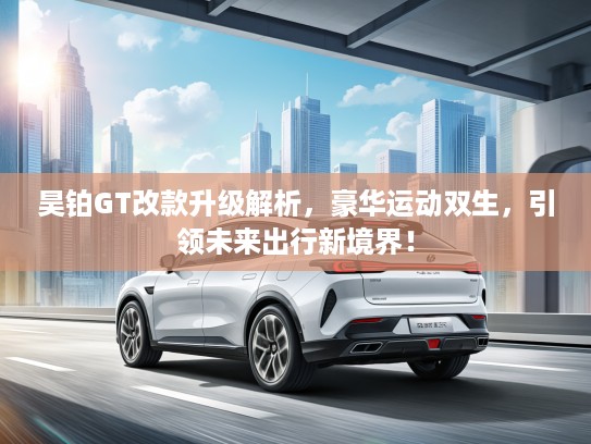 昊铂GT改款升级解析，豪华运动双生，引领未来出行新境界！