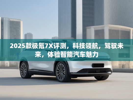 2025款极氪7X评测，科技领航，驾驭未来，体验智能汽车魅力