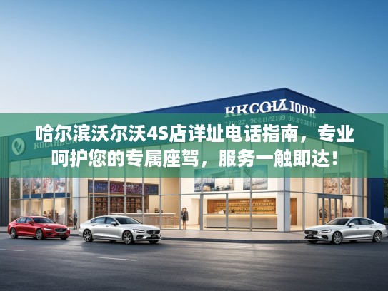 哈尔滨沃尔沃4S店详址电话指南，专业呵护您的专属座驾，服务一触即达！
