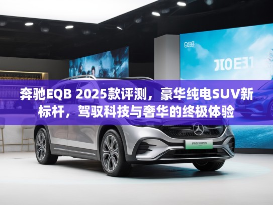 奔驰EQB 2025款评测，豪华纯电SUV新标杆，驾驭科技与奢华的终极体验