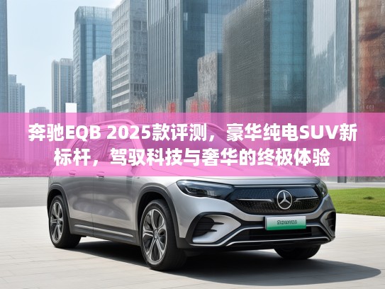 奔驰EQB 2025款评测，豪华纯电SUV新标杆，驾驭科技与奢华的终极体验