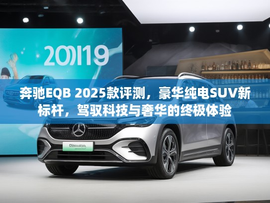 奔驰EQB 2025款评测，豪华纯电SUV新标杆，驾驭科技与奢华的终极体验