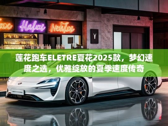 莲花跑车ELETRE夏花2025款，梦幻速度之选，优雅绽放的夏季速度传奇