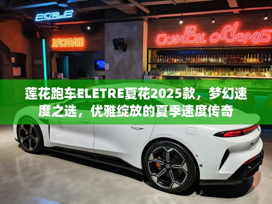 莲花跑车ELETRE夏花2025款，梦幻速度之选，优雅绽放的夏季速度传奇