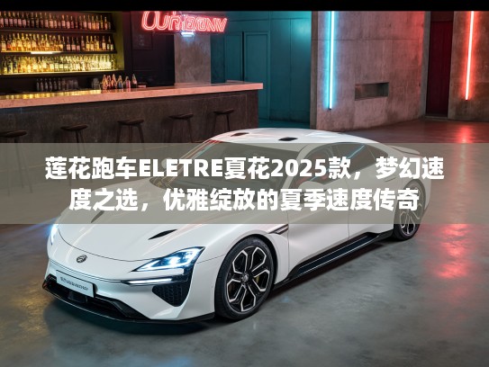 莲花跑车ELETRE夏花2025款，梦幻速度之选，优雅绽放的夏季速度传奇