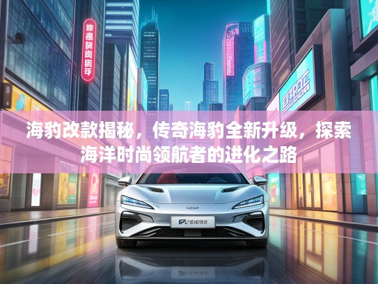 海豹改款揭秘，传奇海豹全新升级，探索海洋时尚领航者的进化之路