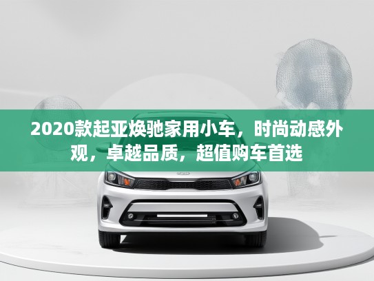 2020款起亚焕驰家用小车，时尚动感外观，卓越品质，超值购车首选