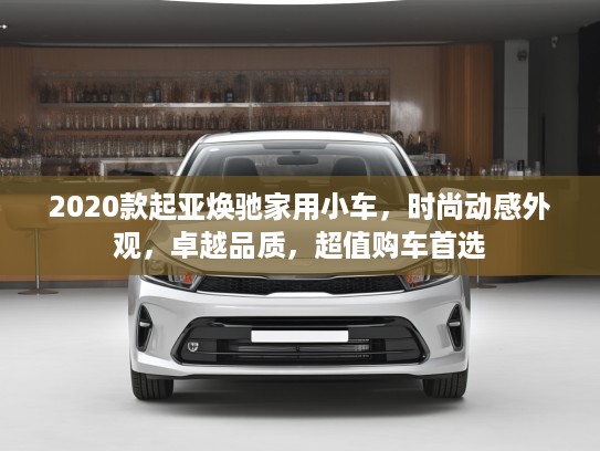 2020款起亚焕驰家用小车，时尚动感外观，卓越品质，超值购车首选