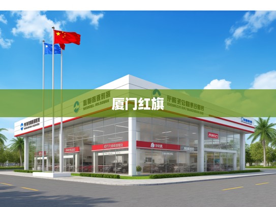 厦门红旗4S店一站式服务指南，地址电话详览，您的爱车养护好帮手