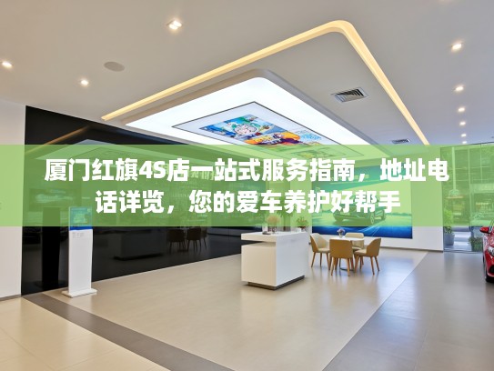 厦门红旗4S店一站式服务指南，地址电话详览，您的爱车养护好帮手