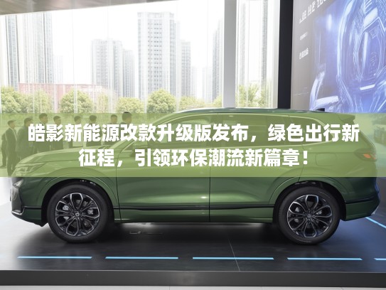 皓影新能源改款升级版发布，绿色出行新征程，引领环保潮流新篇章！