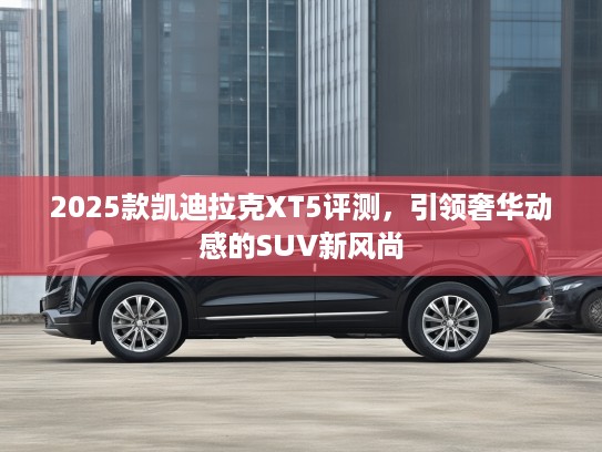 2025款凯迪拉克XT5评测，引领奢华动感的SUV新风尚